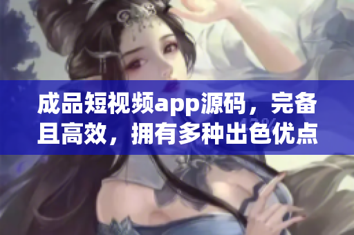 成品短视频app源码，完备且高效，拥有多种出色优点