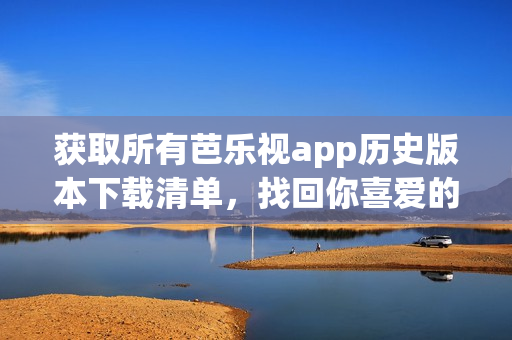 获取所有芭乐视app历史版本下载清单，找回你喜爱的旧版本