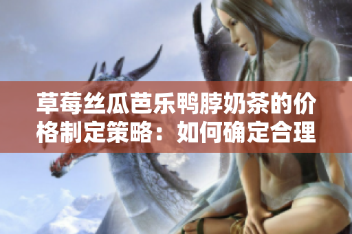草莓丝瓜芭乐鸭脖奶茶的价格制定策略：如何确定合理定价？