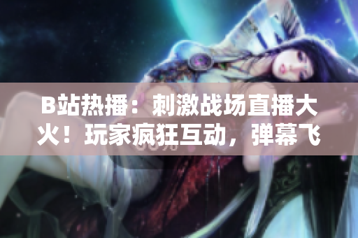 B站热播：刺激战场直播大火！玩家疯狂互动，弹幕飞舞，助力游戏热潮
