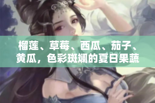 榴莲、草莓、西瓜、茄子、黄瓜，色彩斑斓的夏日果蔬盛宴