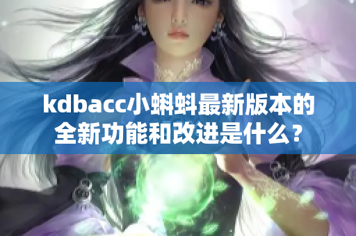 kdbacc小蝌蚪最新版本的全新功能和改进是什么？