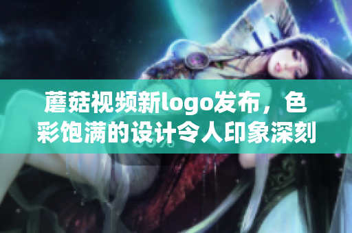 蘑菇视频新logo发布，色彩饱满的设计令人印象深刻