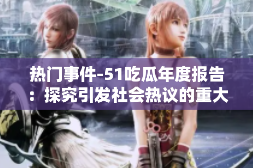 热门事件-51吃瓜年度报告：探究引发社会热议的重大事件和话题