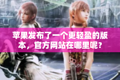 苹果发布了一个更轻盈的版本，官方网站在哪里呢？