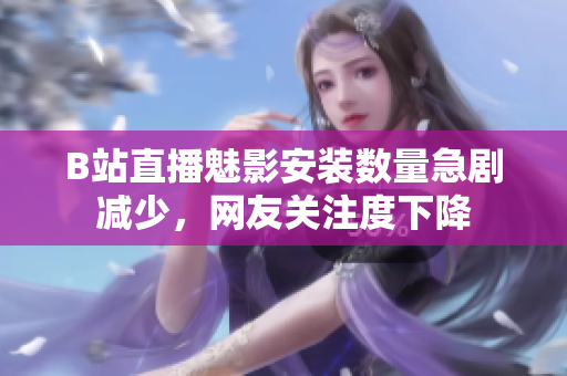 B站直播魅影安装数量急剧减少，网友关注度下降