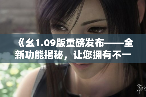 《幺1.09版重磅发布——全新功能揭秘，让您拥有不一样的使用体验》