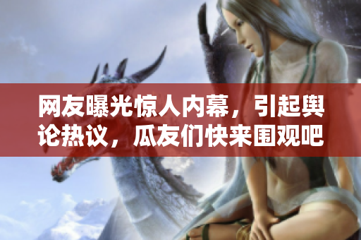 网友曝光惊人内幕，引起舆论热议，瓜友们快来围观吧