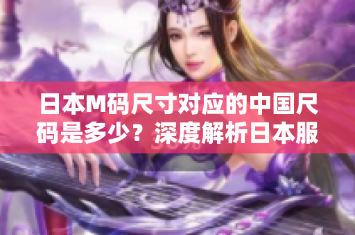 日本M码尺寸对应的中国尺码是多少？深度解析日本服装尺码换算技巧