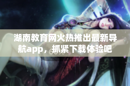 湖南教育网火热推出最新导航app，抓紧下载体验吧