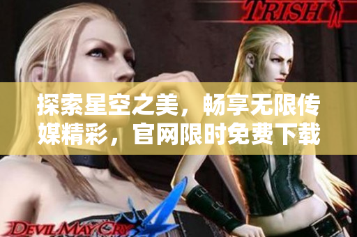 探索星空之美，畅享无限传媒精彩，官网限时免费下载启程