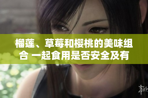榴莲、草莓和樱桃的美味组合 一起食用是否安全及有益身体健康？