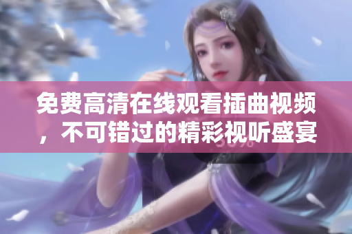 免费高清在线观看插曲视频，不可错过的精彩视听盛宴