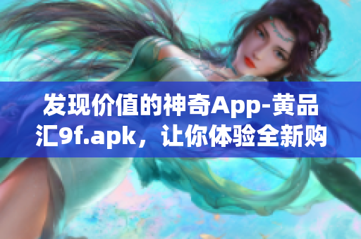 发现价值的神奇App-黄品汇9f.apk，让你体验全新购物时尚