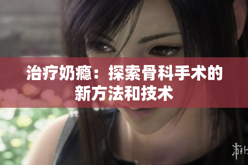 治疗奶瘾：探索骨科手术的新方法和技术