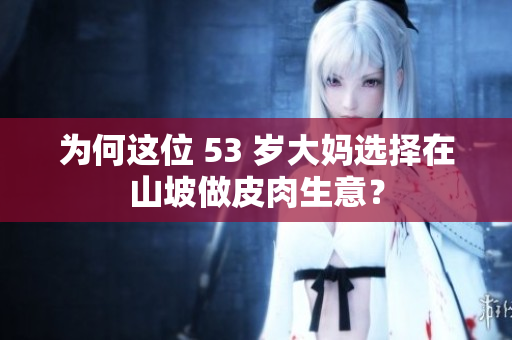 为何这位 53 岁大妈选择在山坡做皮肉生意？