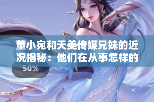 董小宛和天美传媒兄妹的近况揭秘：他们在从事怎样的工作？