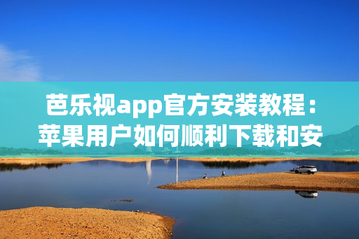 芭乐视app官方安装教程：苹果用户如何顺利下载和安装？