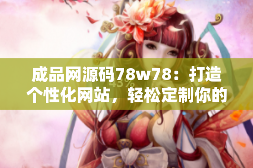 成品网源码78w78：打造个性化网站，轻松定制你的在线展示平台