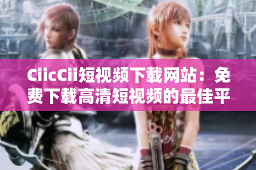 CiicCii短视频下载网站：免费下载高清短视频的最佳平台