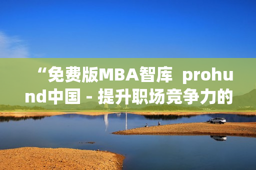 “免费版MBA智库  prohund中国 - 提升职场竞争力的新选择”