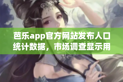 芭乐app官方网站发布人口统计数据，市场调查显示用户增长迅猛