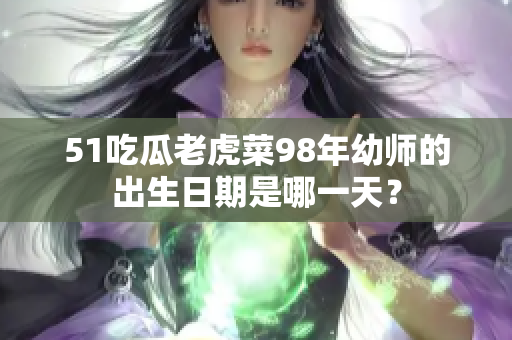 51吃瓜老虎菜98年幼师的出生日期是哪一天？