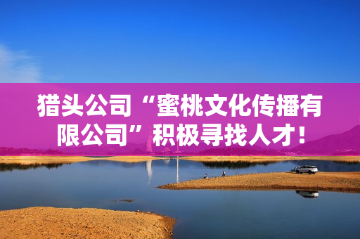 猎头公司“蜜桃文化传播有限公司”积极寻找人才！