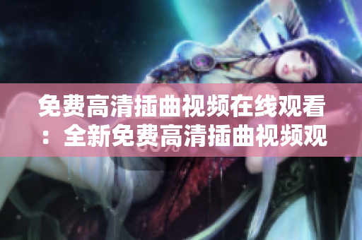 免费高清插曲视频在线观看：全新免费高清插曲视频观看体验