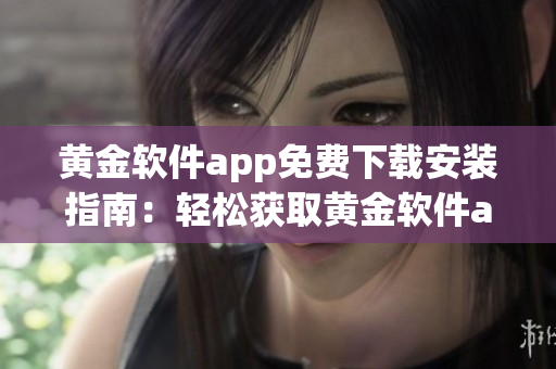 黄金软件app免费下载安装指南：轻松获取黄金软件app的安装方法及使用技巧