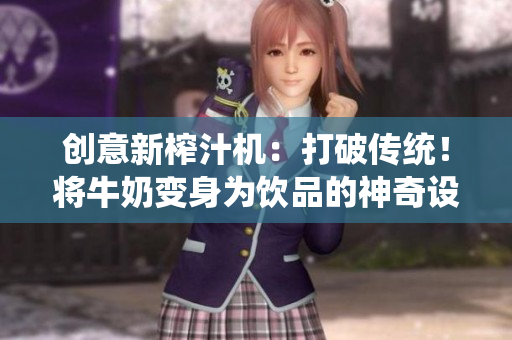 创意新榨汁机：打破传统！将牛奶变身为饮品的神奇设备