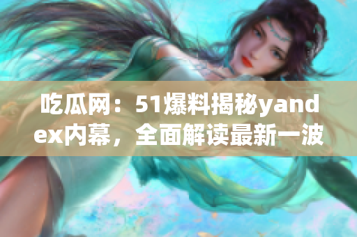 吃瓜网：51爆料揭秘yandex内幕，全面解读最新一波信息风暴