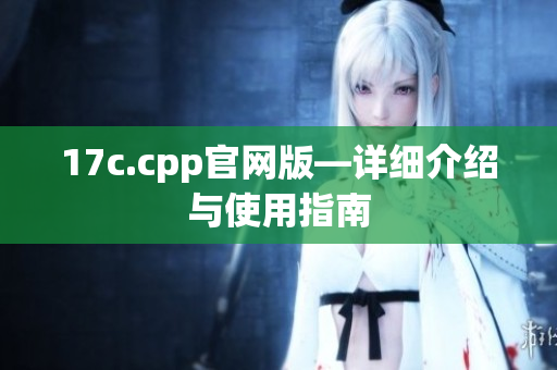 17c.cpp官网版—详细介绍与使用指南