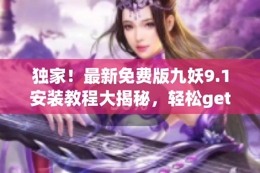 独家！最新免费版九妖9.1安装教程大揭秘，轻松get全新功能