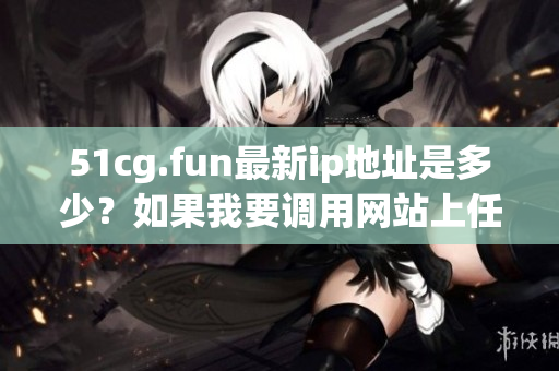 51cg.fun最新ip地址是多少？如果我要调用网站上任何CG源代码，应该注意什么？