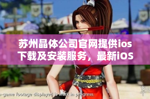 苏州晶体公司官网提供ios下载及安装服务，最新iOS安装包限时发布，详情请访问官方网站