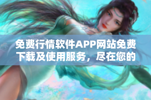 免费行情软件APP网站免费下载及使用服务，尽在您的指尖