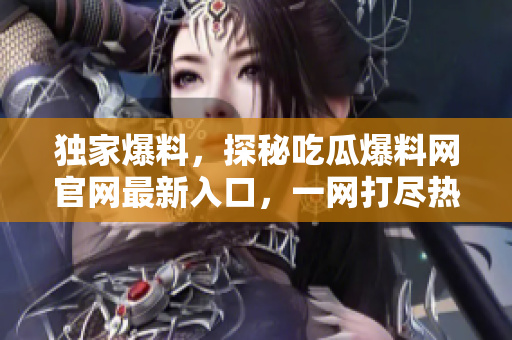 独家爆料，探秘吃瓜爆料网官网最新入口，一网打尽热门八卦！