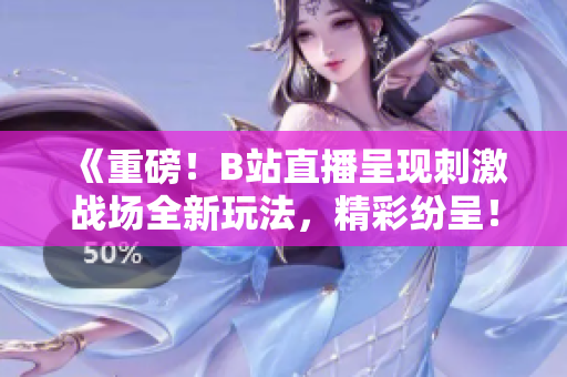 《重磅！B站直播呈现刺激战场全新玩法，精彩纷呈！》