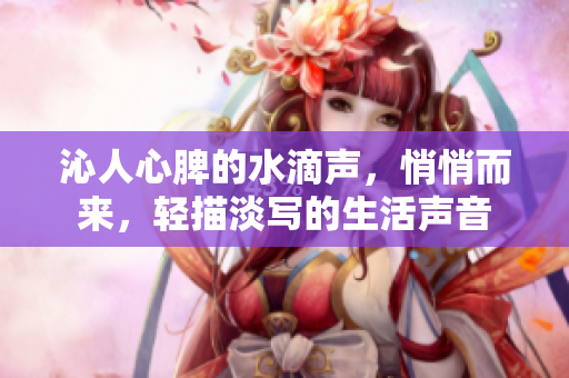 沁人心脾的水滴声，悄悄而来，轻描淡写的生活声音