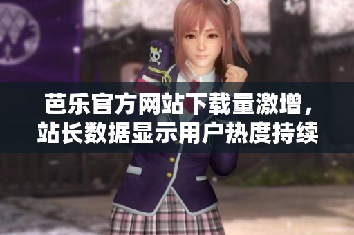 芭乐官方网站下载量激增，站长数据显示用户热度持续攀升
