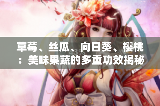 草莓、丝瓜、向日葵、樱桃：美味果蔬的多重功效揭秘