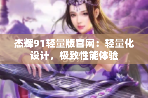 杰辉91轻量版官网：轻量化设计，极致性能体验