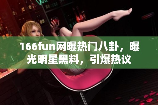 166fun网曝热门八卦，曝光明星黑料，引爆热议
