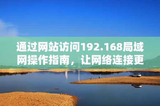 通过网站访问192.168局域网操作指南，让网络连接更简单快捷