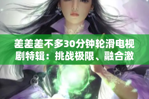 差差差不多30分钟轮滑电视剧特辑：挑战极限、融合激情，感受滑轮狂热新潮流