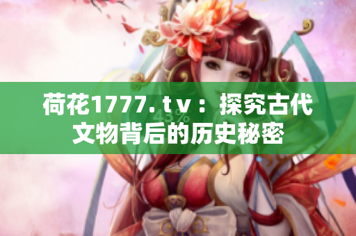 荷花1777. tⅴ：探究古代文物背后的历史秘密