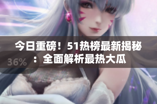 今日重磅！51热榜最新揭秘：全面解析最热大瓜