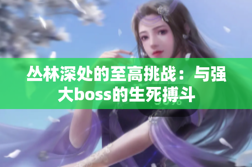 丛林深处的至高挑战：与强大boss的生死搏斗