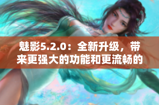 魅影5.2.0：全新升级，带来更强大的功能和更流畅的体验